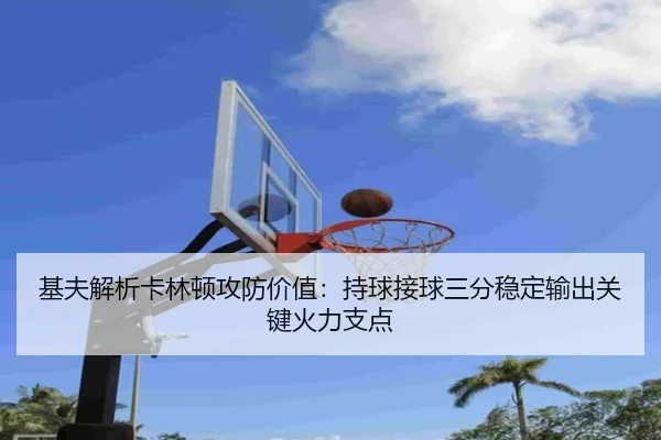 基夫解析卡林顿攻防价值：持球接球三分稳定输出关键火力支点